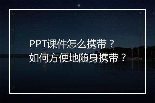 PPT课件怎么携带？如何方便地随身携带？