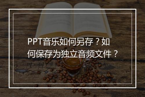 PPT音乐如何另存？如何保存为独立音频文件？