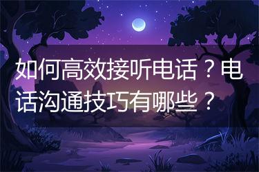 如何高效接听电话？电话沟通技巧有哪些？
