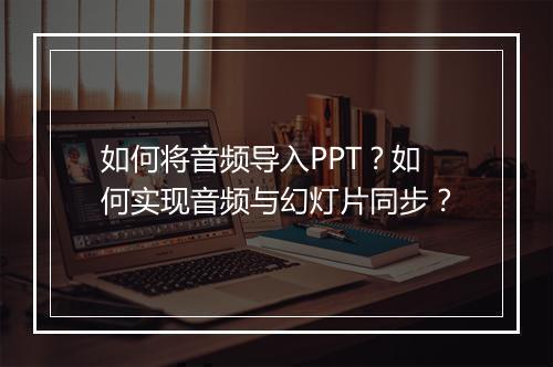 如何将音频导入PPT?如何实现音频与幻灯片同步?