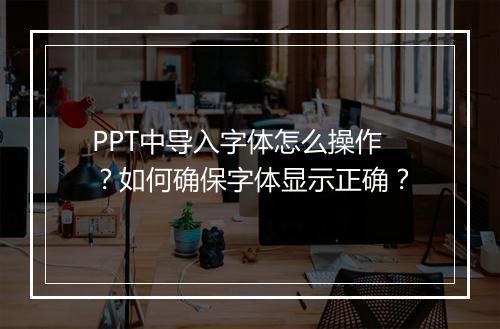 PPT中导入字体怎么操作？如何确保字体显示正确？