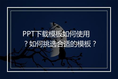 PPT下载模板如何使用？如何挑选合适的模板？