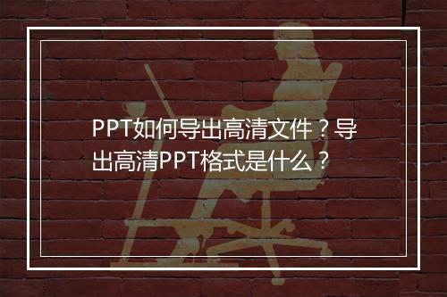 PPT如何导出高清文件？导出高清PPT格式是什么？