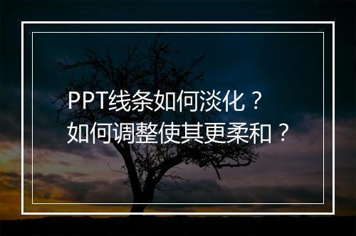 PPT线条如何淡化？如何调整使其更柔和？