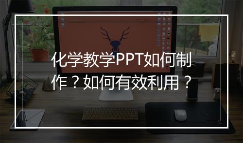 化学教学PPT如何制作？如何有效利用？