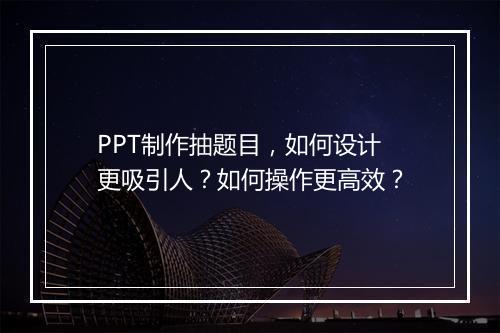 PPT制作抽题目，如何设计更吸引人？如何操作更高效？