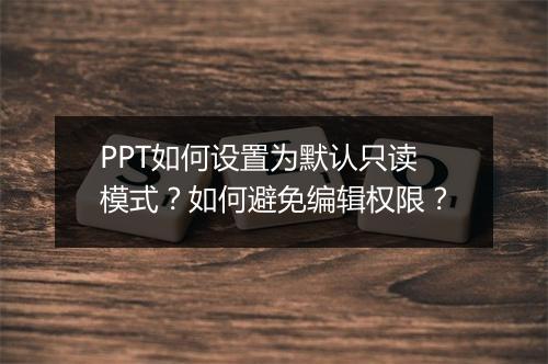 PPT如何设置为默认只读模式？如何避免编辑权限？