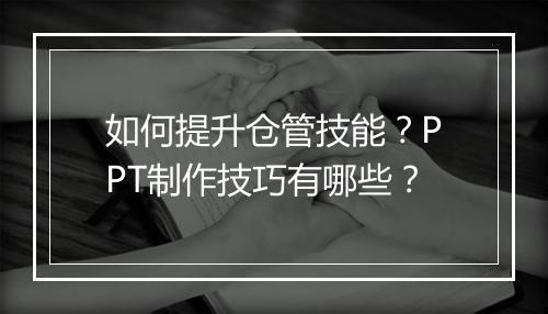 如何提升仓管技能？PPT制作技巧有哪些？