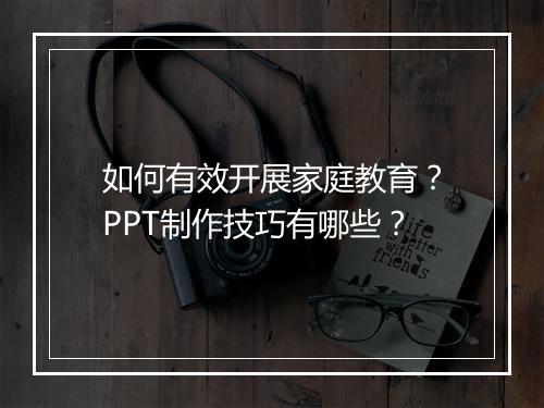 如何有效开展家庭教育？PPT制作技巧有哪些？