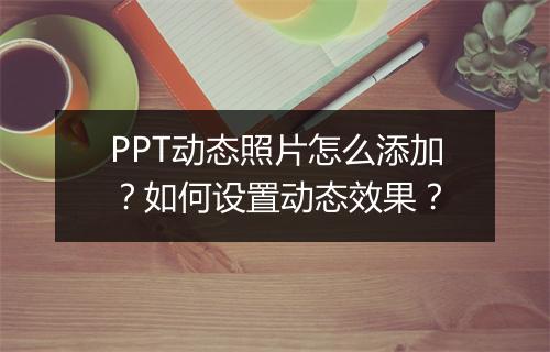 PPT动态照片怎么添加？如何设置动态效果？