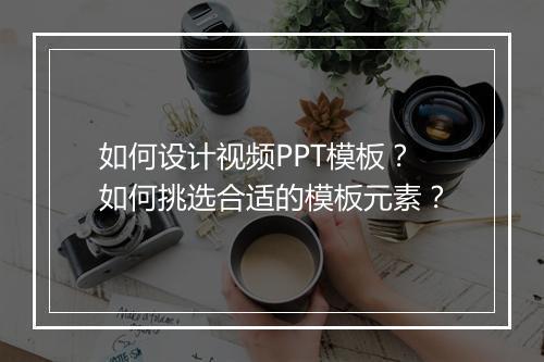 如何设计视频PPT模板？如何挑选合适的模板元素？