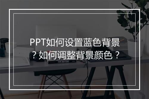 PPT如何设置蓝色背景？如何调整背景颜色？