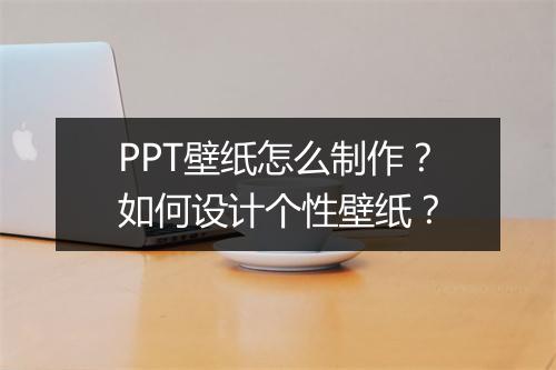 PPT壁纸怎么制作？如何设计个性壁纸？