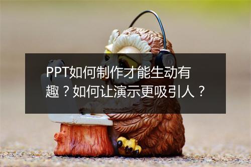 PPT如何制作才能生动有趣？如何让演示更吸引人？