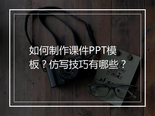 如何制作课件PPT模板？仿写技巧有哪些？