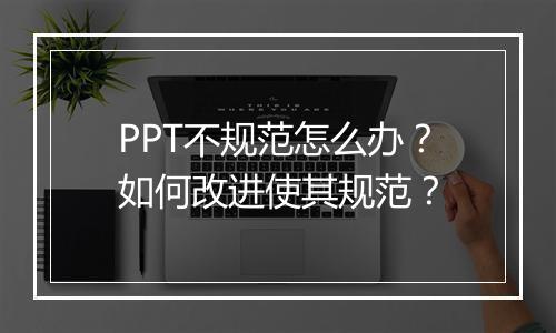 PPT不规范怎么办？如何改进使其规范？
