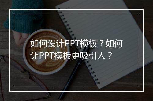 如何设计PPT模板？如何让PPT模板更吸引人？