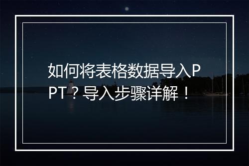 如何将表格数据导入PPT？导入步骤详解！