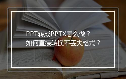 PPT转成PPTX怎么做？如何直接转换不丢失格式？