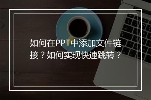 如何在PPT中添加文件链接？如何实现快速跳转？