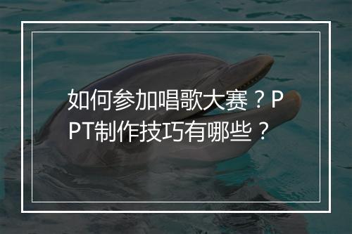 如何参加唱歌大赛？PPT制作技巧有哪些？