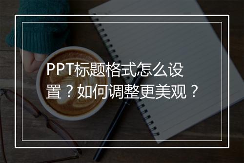 PPT标题格式怎么设置？如何调整更美观？