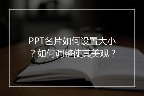 PPT名片如何设置大小？如何调整使其美观？