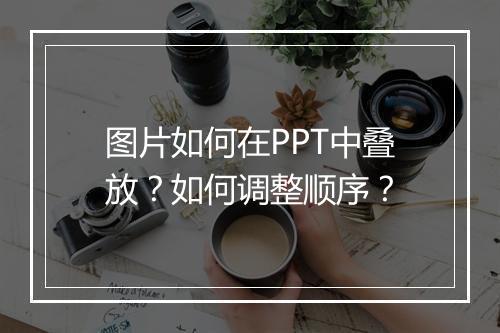 图片如何在PPT中叠放？如何调整顺序？