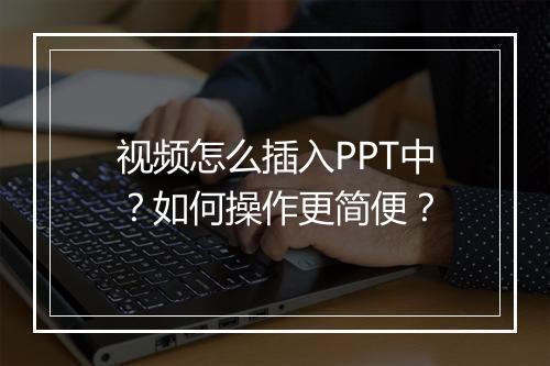 视频怎么插入PPT中?如何操作更简便?