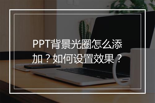 PPT背景光圈怎么添加?如何设置效果?