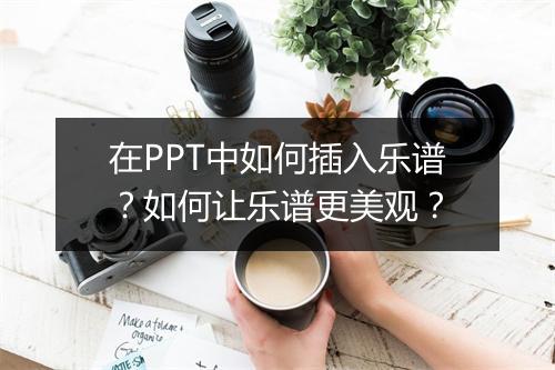 在PPT中如何插入乐谱？如何让乐谱更美观？
