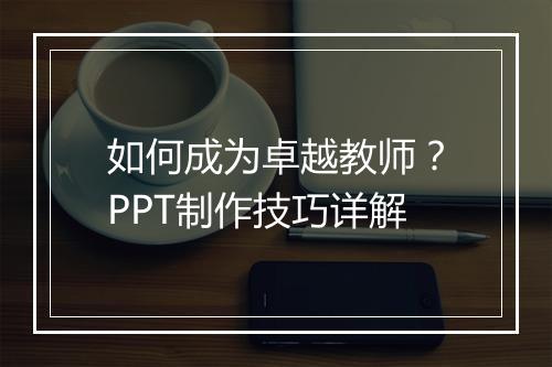 如何成为卓越教师？PPT制作技巧详解