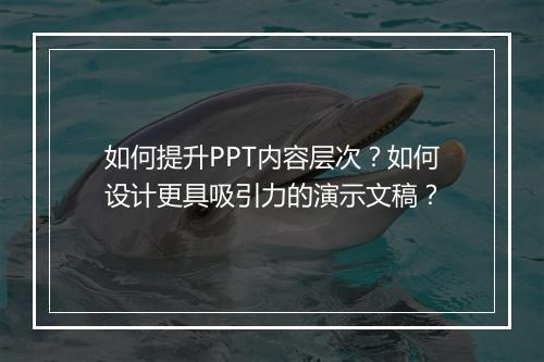 如何提升PPT内容层次？如何设计更具吸引力的演示文稿？