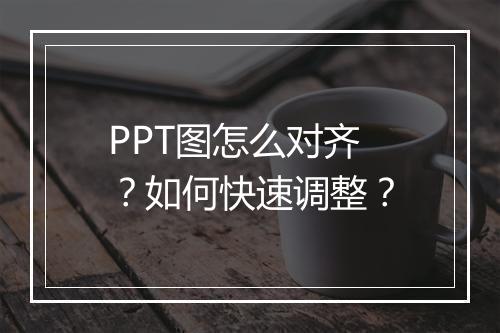 PPT图怎么对齐？如何快速调整？