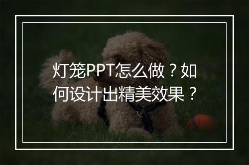 灯笼PPT怎么做？如何设计出精美效果？