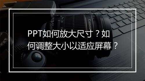 PPT如何放大尺寸？如何调整大小以适应屏幕？