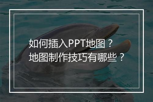 如何插入PPT地图？地图制作技巧有哪些？