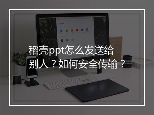 稻壳ppt怎么发送给别人？如何安全传输？