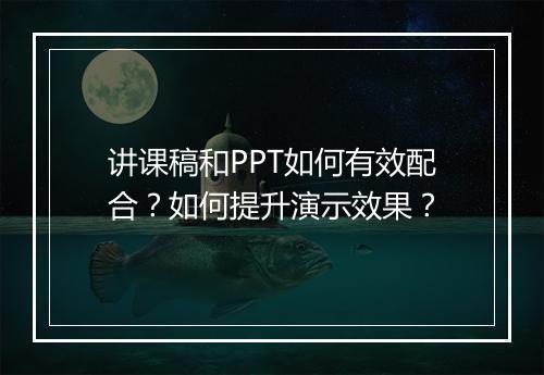 讲课稿和PPT如何有效配合？如何提升演示效果？