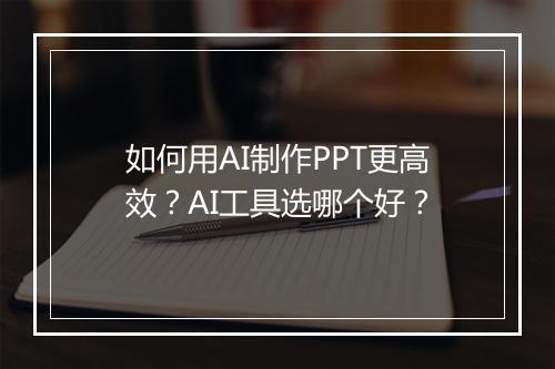 如何用AI制作PPT更高效？AI工具选哪个好？