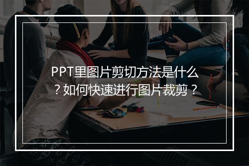 PPT里图片剪切方法是什么？如何快速进行图片裁剪？