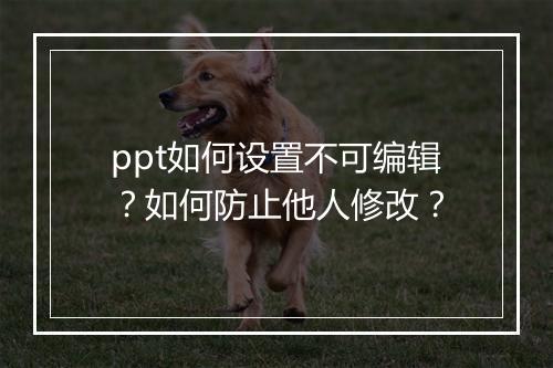 ppt如何设置不可编辑？如何防止他人修改？