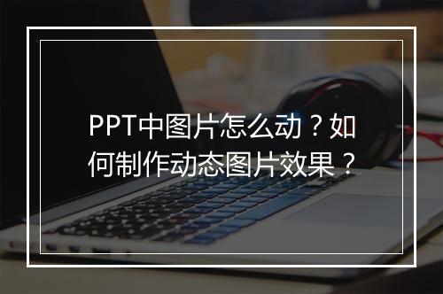 PPT中图片怎么动?如何制作动态图片效果?