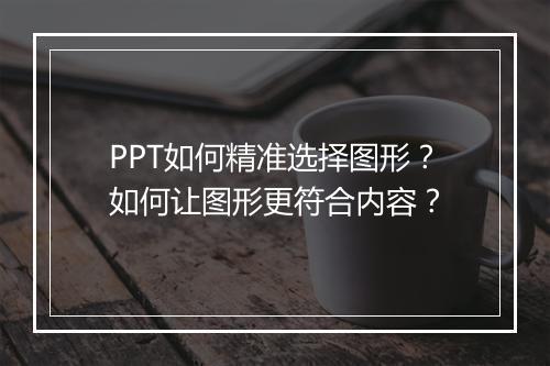 PPT如何精准选择图形？如何让图形更符合内容？