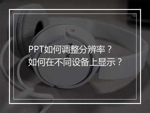 PPT如何调整分辨率？如何在不同设备上显示？