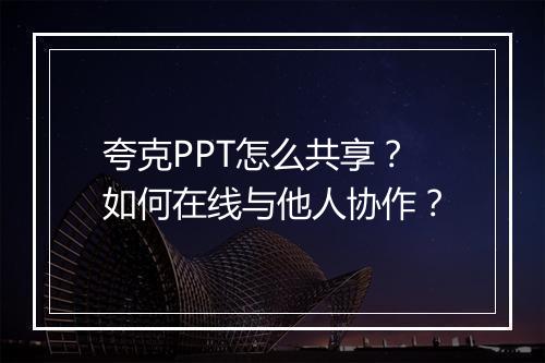 夸克PPT怎么共享？如何在线与他人协作？