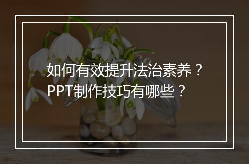 如何有效提升法治素养?PPT制作技巧有哪些?