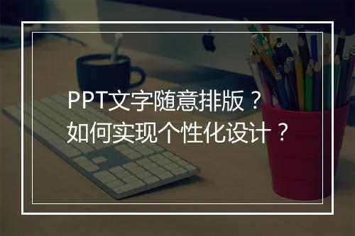 PPT文字随意排版？如何实现个性化设计？