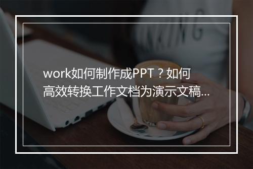 work如何制作成PPT？如何高效转换工作文档为演示文稿？
