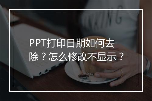 PPT打印日期如何去除？怎么修改不显示？